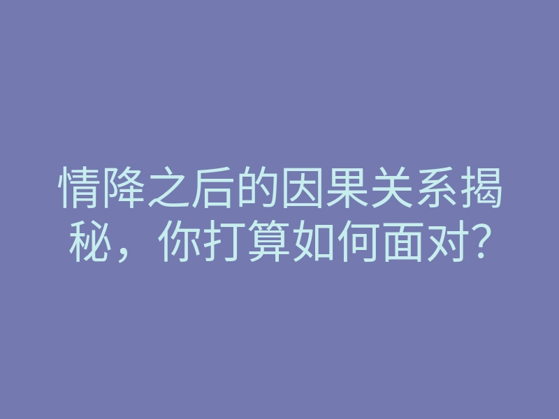 情降之后的因果关系揭秘,你打算如何面对?