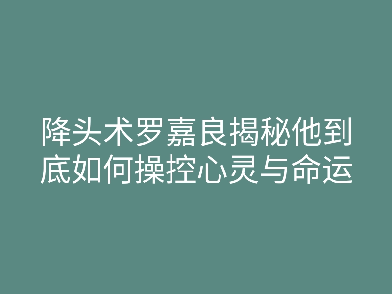 降头术罗嘉良揭秘他到底如何操控心灵与命运