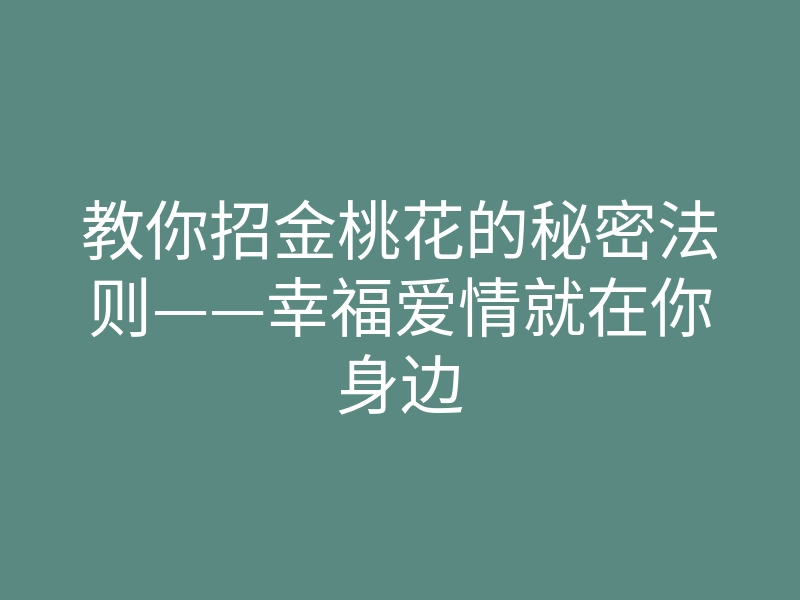 教你招金桃花的秘密法则——幸福爱情就在你身边