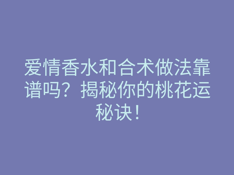 爱情香水和合术做法靠谱吗?揭秘你的桃花运秘诀!