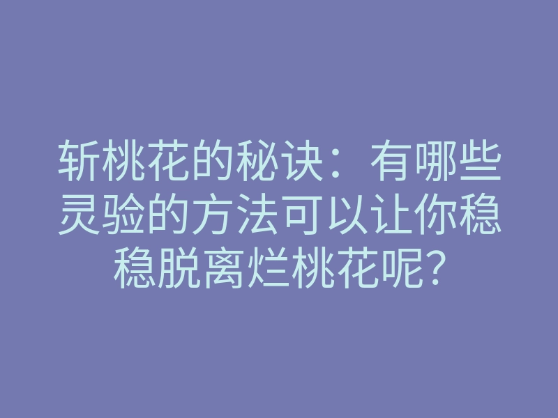 斩桃花的秘诀:有哪些灵验的方法可以让你稳稳脱离烂桃花呢?