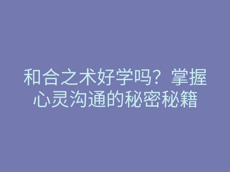 和合之术好学吗?掌握心灵沟通的秘密秘籍