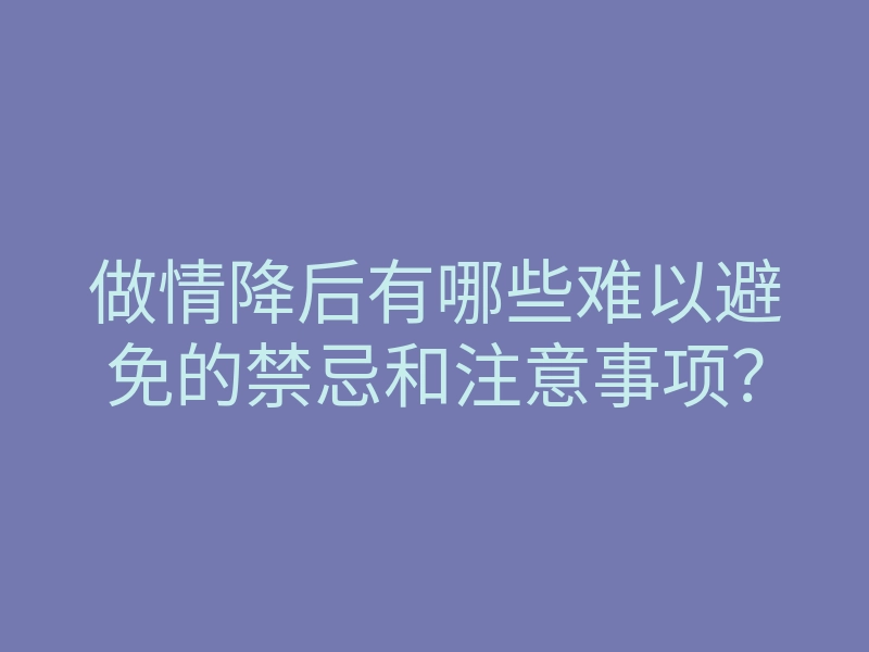 做情降后有哪些难以避免的禁忌和注意事项?