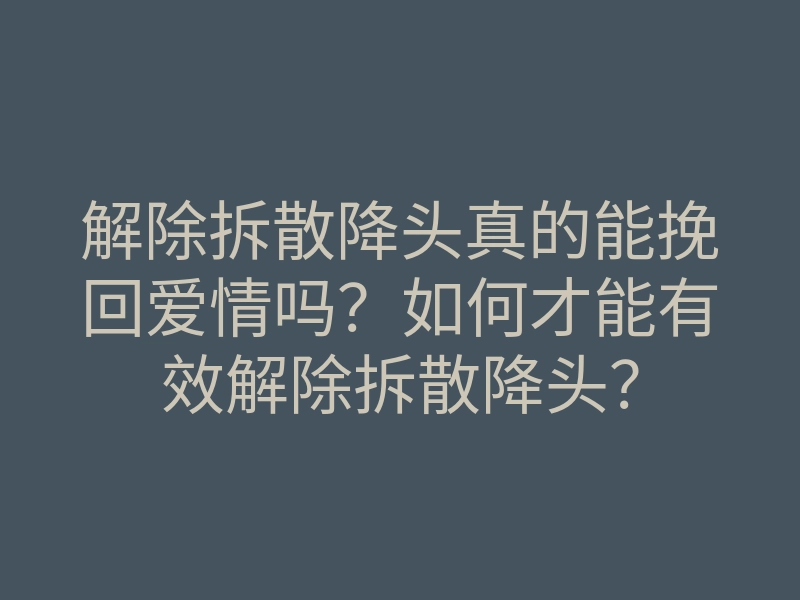 解除拆散降头真的能挽回爱情吗?如何才能有效解除拆散降头?