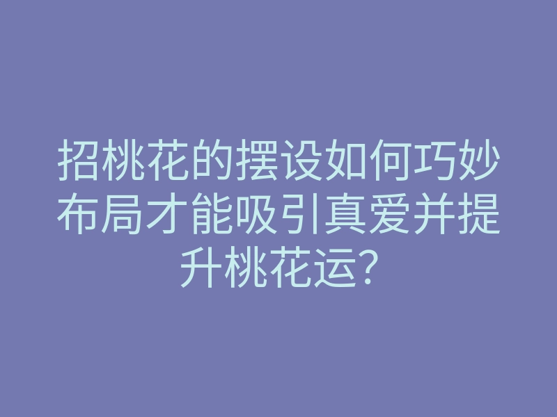 招桃花的摆设如何巧妙布局才能吸引真爱并提升桃花运?