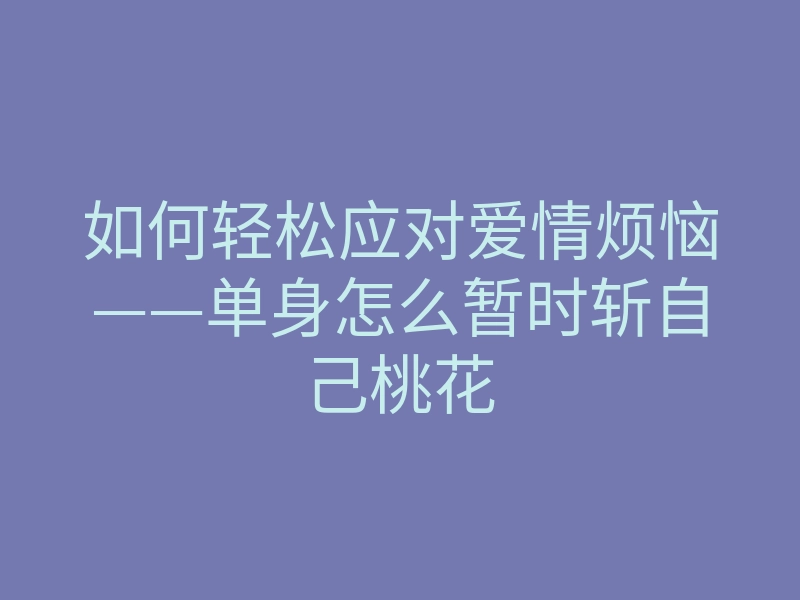 如何轻松应对爱情烦恼——单身怎么暂时斩自己桃花
