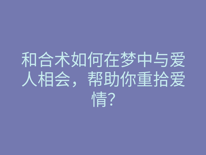 和合术如何在梦中与爱人相会,帮助你重拾爱情?