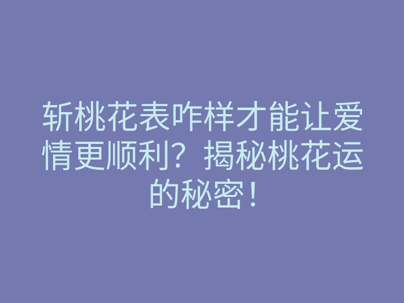 斩桃花表咋样才能让爱情更顺利？揭秘桃花运的秘密！
