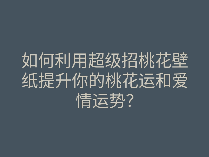 如何利用超级招桃花壁纸提升你的桃花运和爱情运势?