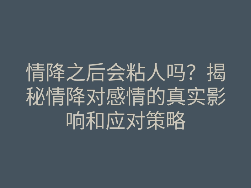 情降之后会粘人吗?揭秘情降对感情的真实影响和应对策略
