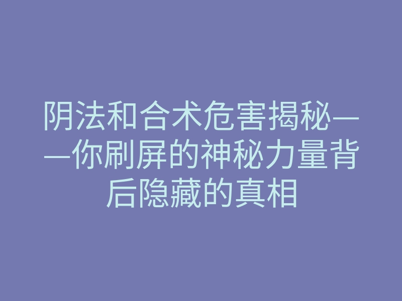 阴法和合术危害揭秘——你刷屏的神秘力量背后隐藏的真相