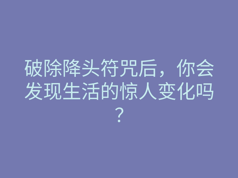 破除降头符咒后,你会发现生活的惊人变化吗?