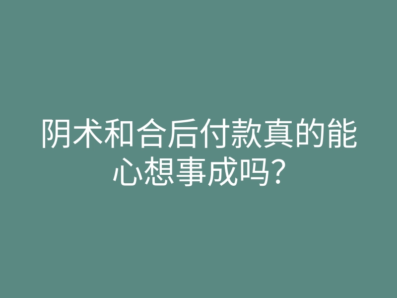 阴术和合后付款真的能心想事成吗?