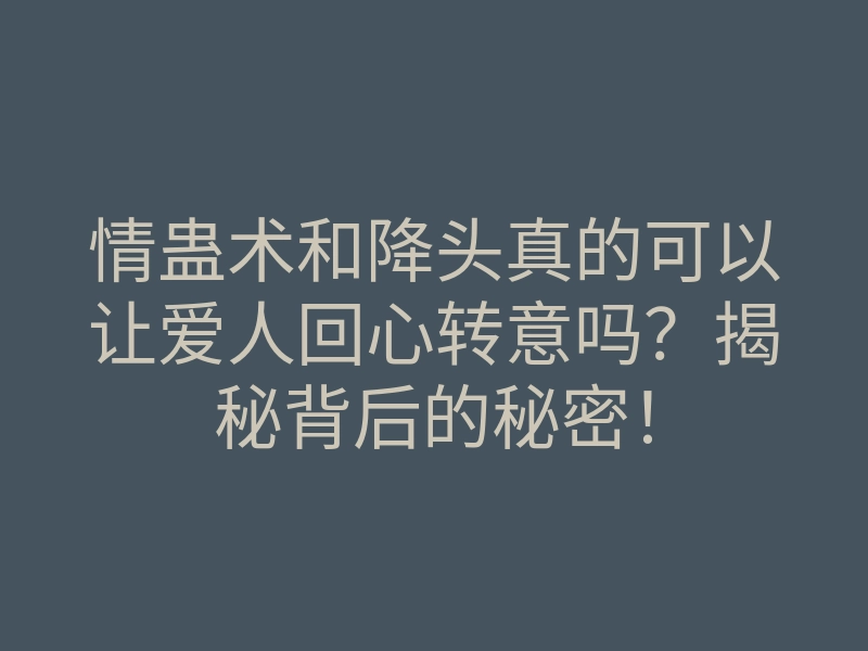 情蛊术和降头真的可以让爱人回心转意吗?揭秘背后的秘密!