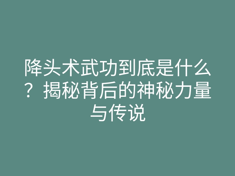 降头术武功到底是什么?揭秘背后的神秘力量与传说
