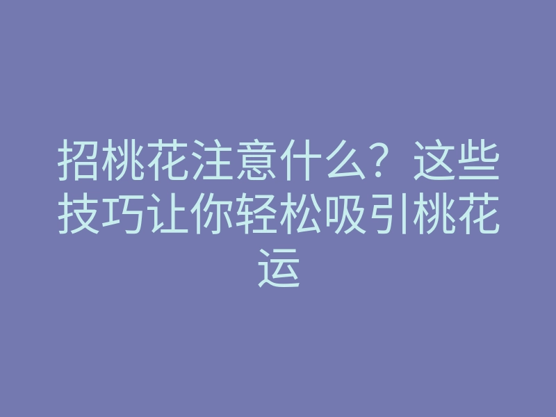 招桃花注意什么?这些技巧让你轻松吸引桃花运