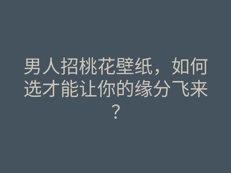 男人招桃花壁纸,如何选才能让你的缘分飞来?