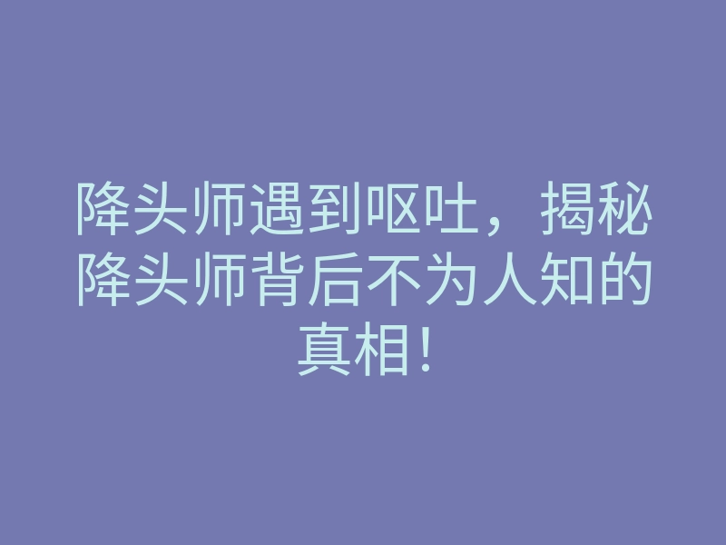 降头师遇到呕吐,揭秘降头师背后不为人知的真相!
