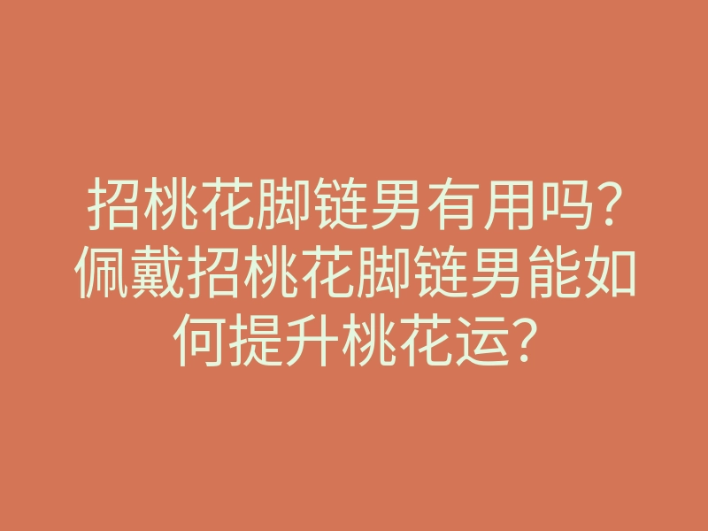 招桃花脚链男有用吗?佩戴招桃花脚链男能如何提升桃花运?