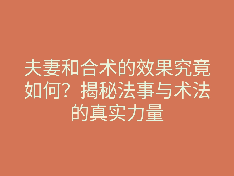 夫妻和合术的效果究竟如何?揭秘法事与术法的真实力量