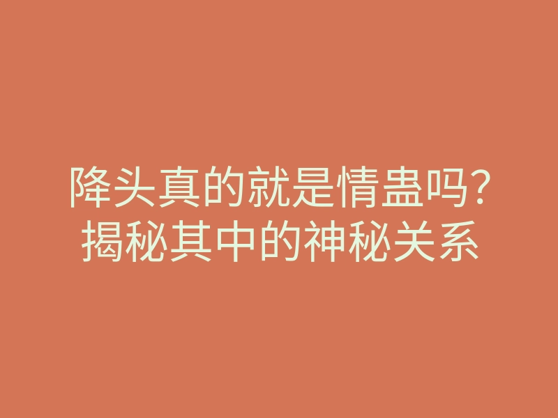 降头真的就是情蛊吗？揭秘其中的神秘关系