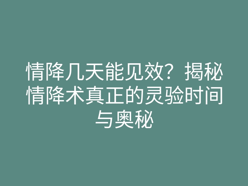 情降几天能见效?揭秘情降术真正的灵验时间与奥秘