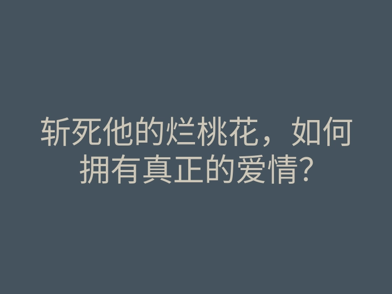 斩死他的烂桃花,如何拥有真正的爱情?