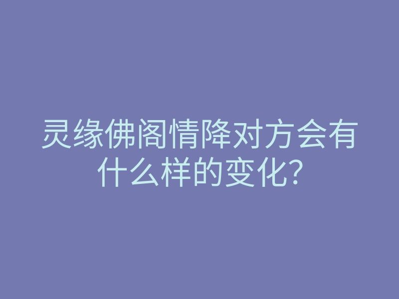 灵缘佛阁情降对方会有什么样的变化?