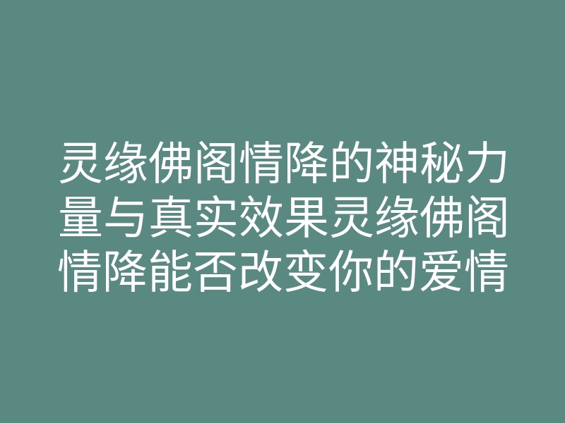 灵缘佛阁情降的神秘力量与真实效果灵缘佛阁情降能否改变你的爱情运
