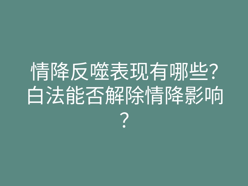 情降反噬表现有哪些?白法能否解除情降影响?