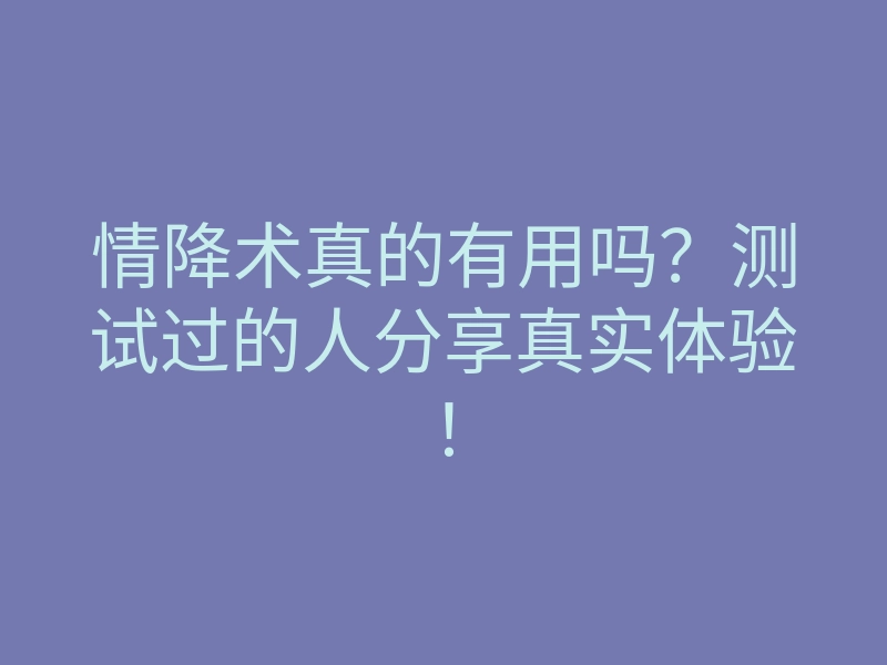 情降术真的有用吗?测试过的人分享真实体验!