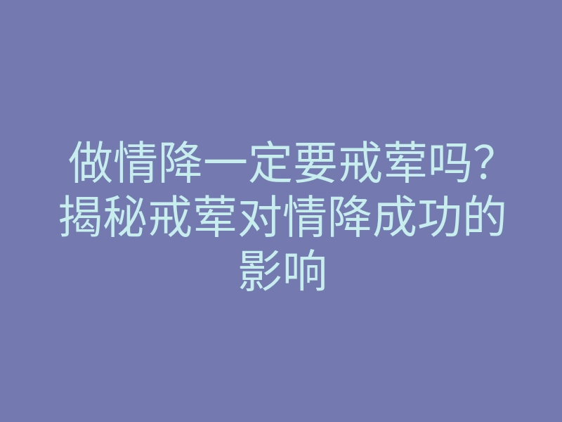 做情降一定要戒荤吗?揭秘戒荤对情降成功的影响