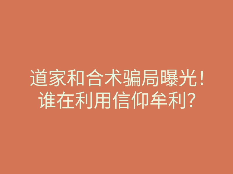 道家和合术骗局曝光!谁在利用信仰牟利?