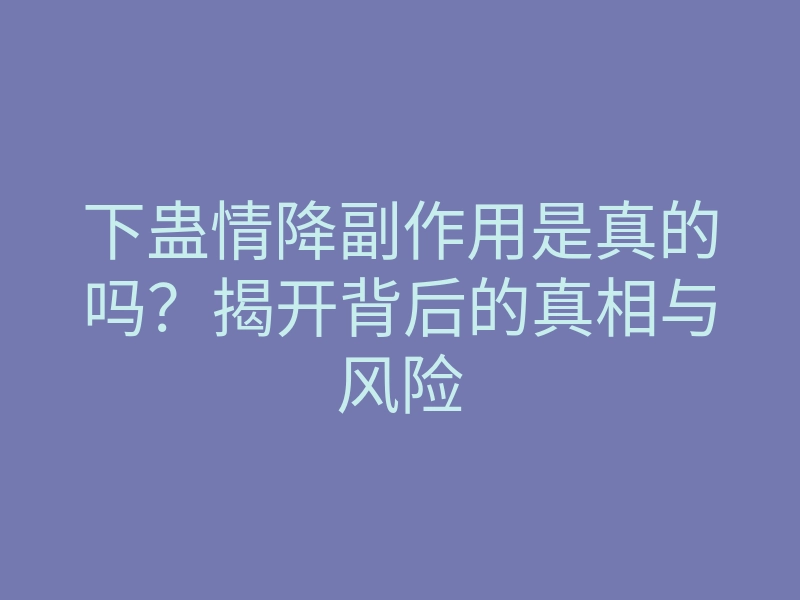 下蛊情降副作用是真的吗?揭开背后的真相与风险