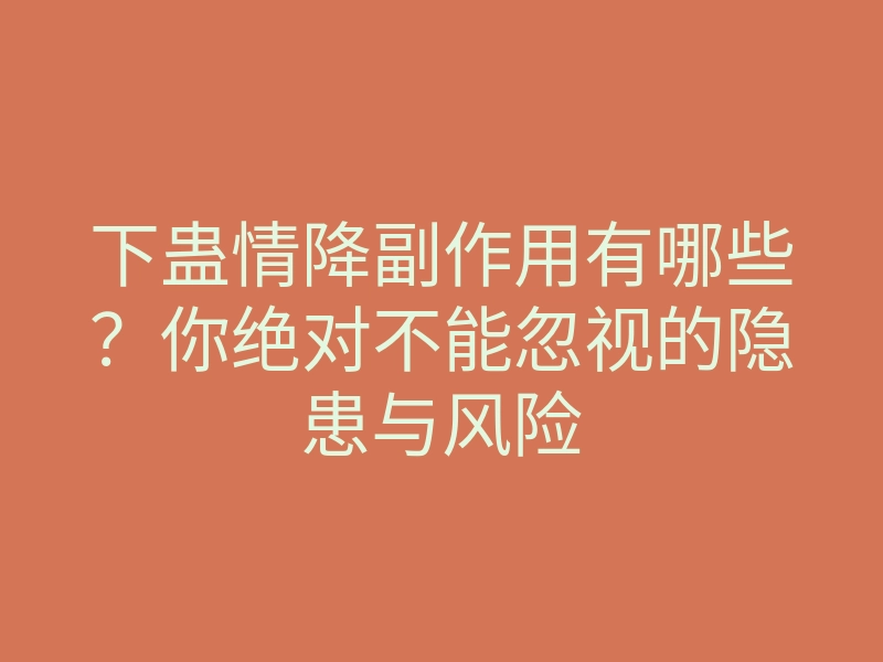 下蛊情降副作用有哪些?你绝对不能忽视的隐患与风险