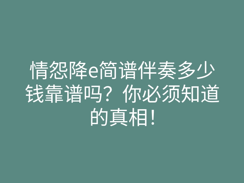 情怨降e简谱伴奏多少钱靠谱吗?你必须知道的真相!