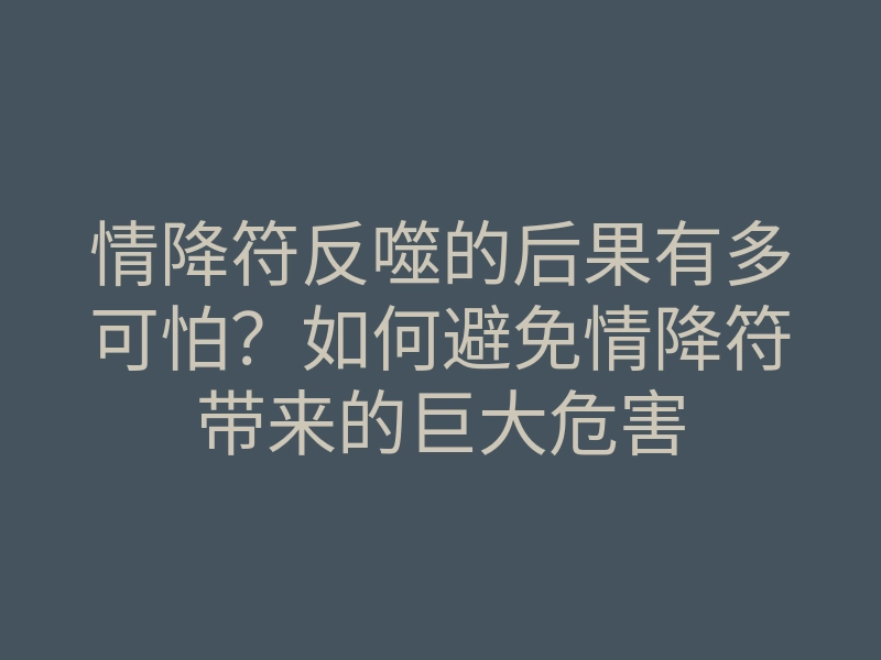 情降符反噬的后果有多可怕?如何避免情降符带来的巨大危害
