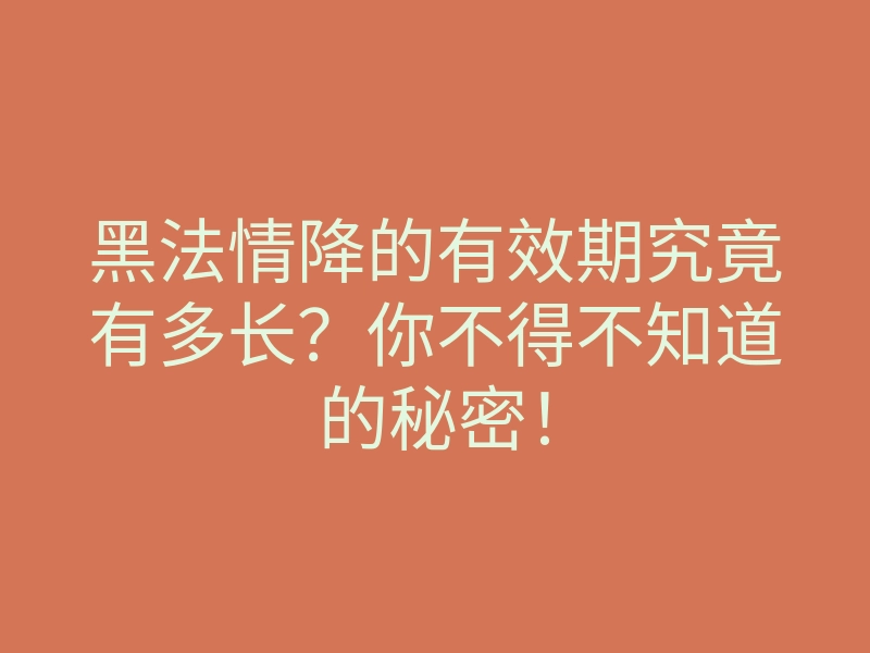 黑法情降的有效期究竟有多长?你不得不知道的秘密!