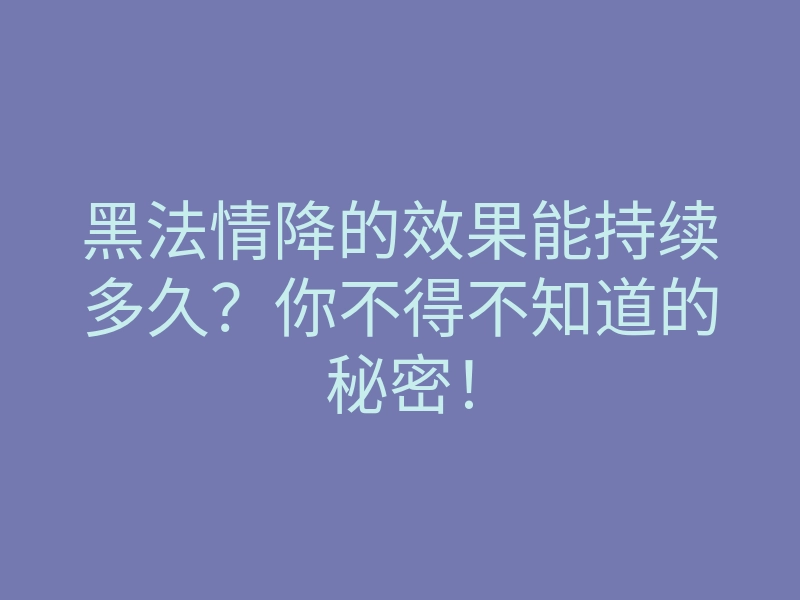 黑法情降的效果能持续多久？你不得不知道的秘密！