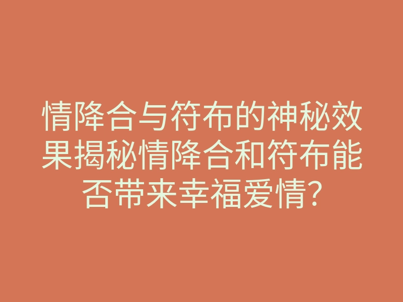 情降合与符布的神秘效果揭秘情降合和符布能否带来幸福爱情?