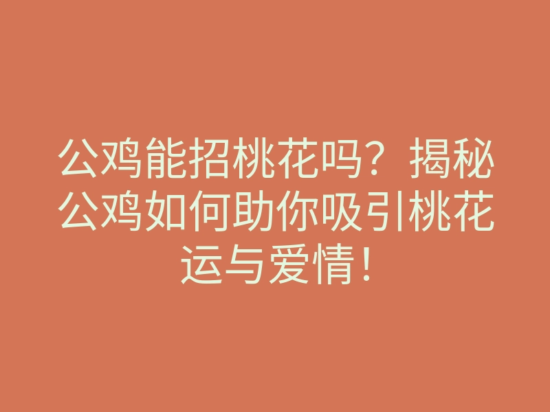 公鸡能招桃花吗?揭秘公鸡如何助你吸引桃花运与爱情!