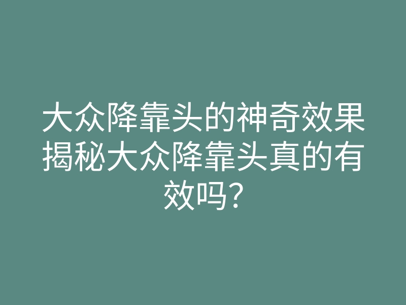 大众降靠头的神奇效果揭秘大众降靠头真的有效吗?
