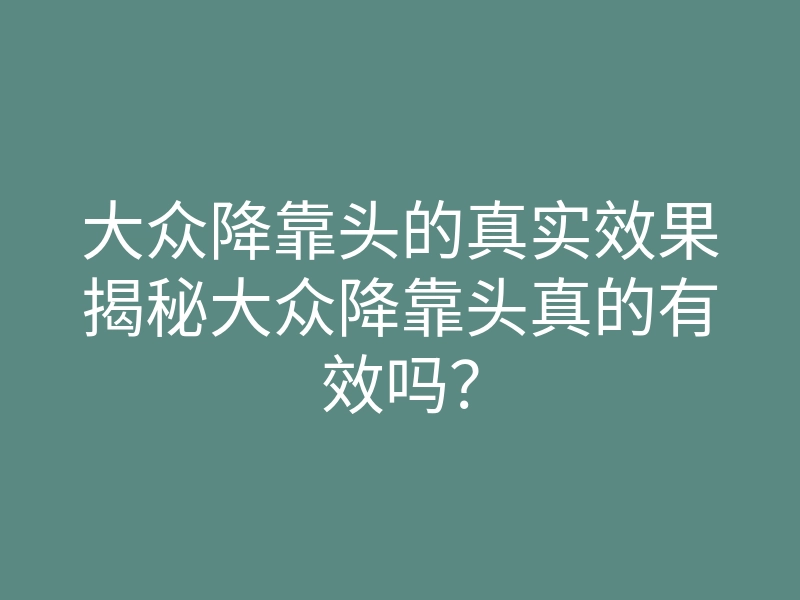 大众降靠头的真实效果揭秘大众降靠头真的有效吗?