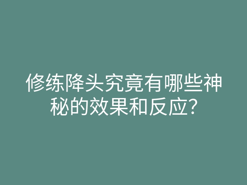 修练降头究竟有哪些神秘的效果和反应?
