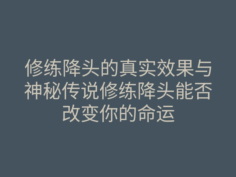 修练降头的真实效果与神秘传说修练降头能否改变你的命运