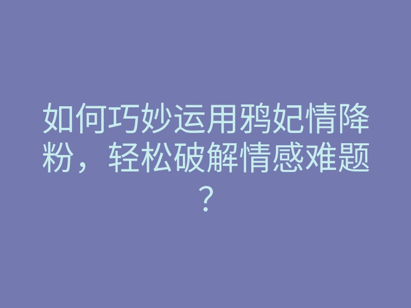 如何巧妙运用鸦妃情降粉,轻松破解情感难题?