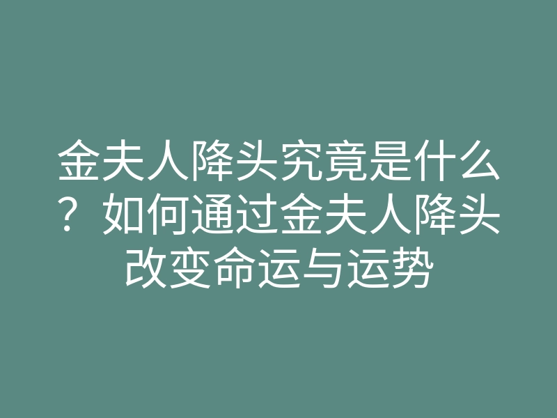 金夫人降头究竟是什么?如何通过金夫人降头改变命运与运势