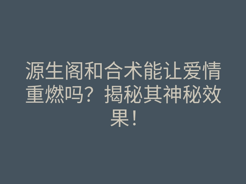 源生阁和合术能让爱情重燃吗?揭秘其神秘效果!