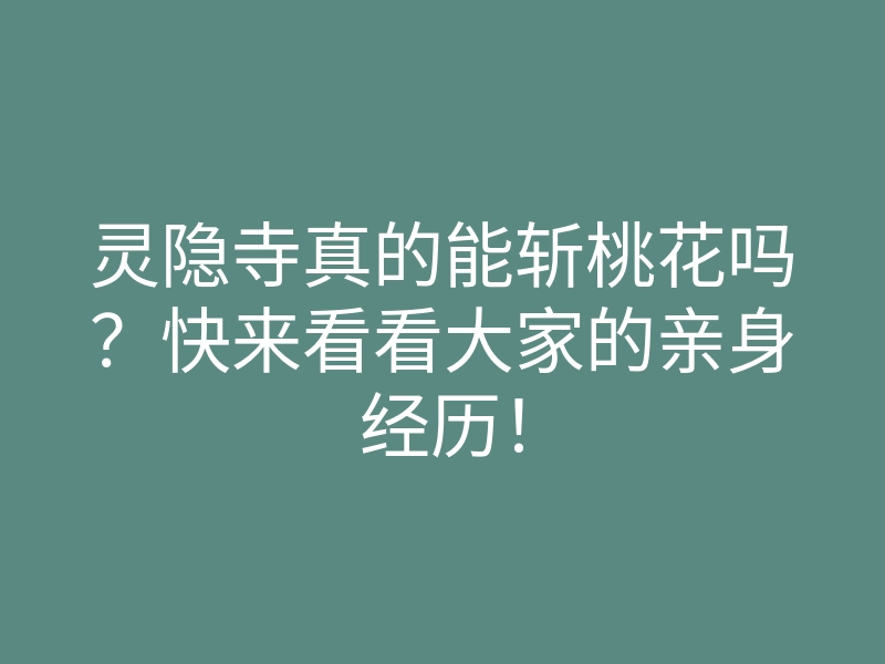 灵隐寺真的能斩桃花吗?快来看看大家的亲身经历!