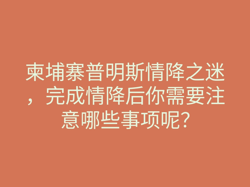 柬埔寨普明斯情降之迷,完成情降后你需要注意哪些事项呢?